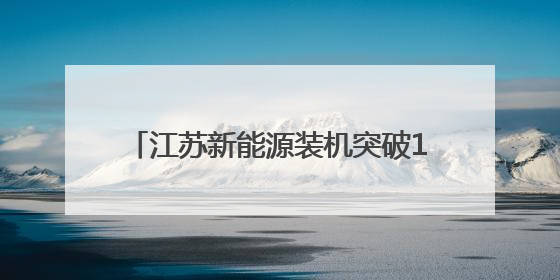 江苏新能源装机突破1亿千瓦！长三角首个新能源装机“破亿”省份