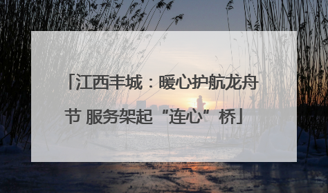 江西丰城：暖心护航龙舟节 服务架起“连心”桥