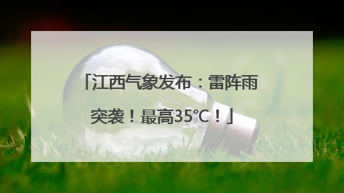 江西气象发布：雷阵雨突袭！最高35℃！