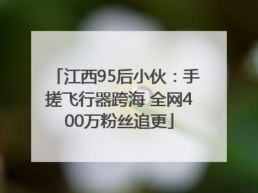 江西95后小伙：手搓飞行器跨海 全网400万粉丝追更
