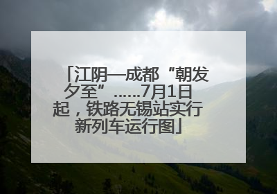 江阴—成都“朝发夕至”……7月1日起，铁路无锡站实行新列车运行图