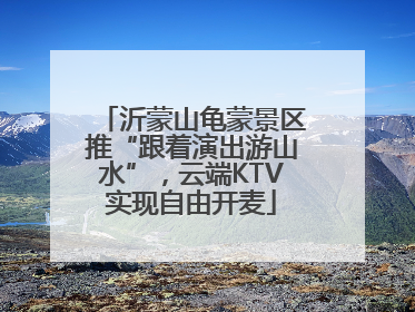 沂蒙山龟蒙景区推“跟着演出游山水”，云端KTV实现自由开麦