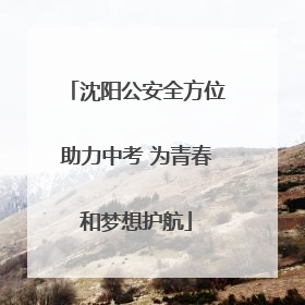 沈阳公安全方位助力中考 为青春和梦想护航