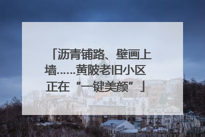 沥青铺路、壁画上墙……黄陂老旧小区正在“一键美颜”