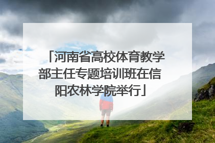 河南省高校体育教学部主任专题培训班在信阳农林学院举行