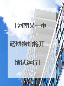 河南又一重磅博物馆将开馆试运行