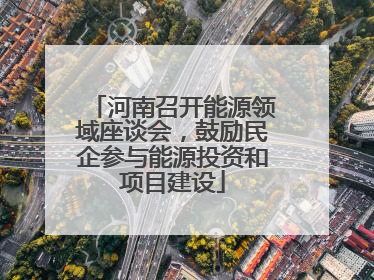 河南召开能源领域座谈会，鼓励民企参与能源投资和项目建设