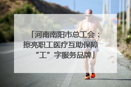 河南南阳市总工会：擦亮职工医疗互助保障“工”字服务品牌