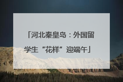 河北秦皇岛：外国留学生“花样”迎端午