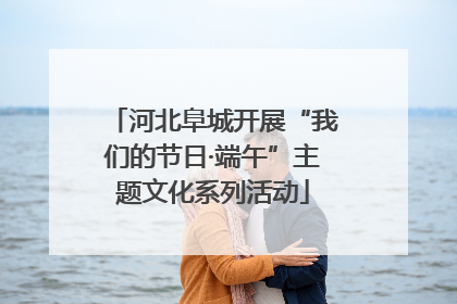 河北阜城开展“我们的节日·端午”主题文化系列活动