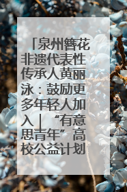泉州簪花非遗代表性传承人黄丽泳：鼓励更多年轻人加入｜“有意思青年”高校公益计划