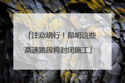 注意绕行！昆明这些高速路段将封闭施工
