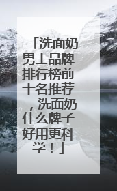 洗面奶男士品牌排行榜前十名推荐，洗面奶什么牌子好用更科学！
