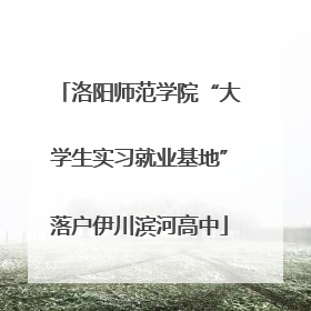 洛阳师范学院“大学生实习就业基地”落户伊川滨河高中