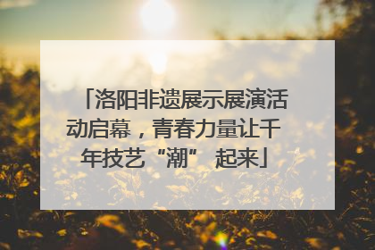 洛阳非遗展示展演活动启幕，青春力量让千年技艺“潮” 起来