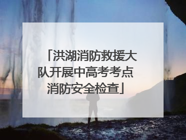 洪湖消防救援大队开展中高考考点消防安全检查