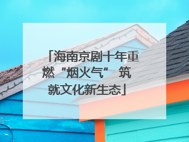 海南京剧十年重燃“烟火气” 筑就文化新生态