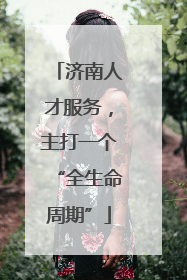 济南人才服务，主打一个“全生命周期”