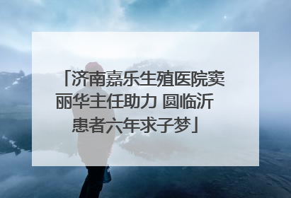济南嘉乐生殖医院窦丽华主任助力 圆临沂患者六年求子梦