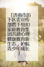 济南市历下区委宣传部携手纽扣家庭教育集团共建心理健康教育新生态，护航青少年成长