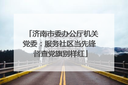 济南市委办公厅机关党委：服务社区当先锋 督查党旗别样红