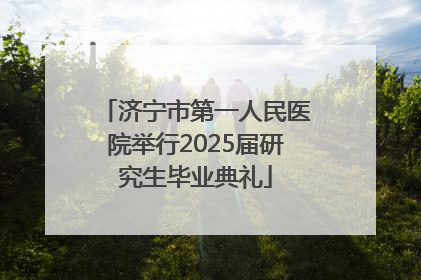 济宁市第一人民医院举行2025届研究生毕业典礼