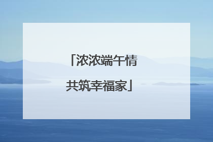 浓浓端午情 共筑幸福家