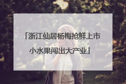 浙江仙居杨梅抢鲜上市 小水果闯出大产业