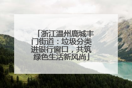 浙江温州鹿城丰门街道：垃圾分类进银行窗口，共筑绿色生活新风尚