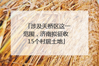 涉及天桥区这一范围，济南拟征收15个村居土地