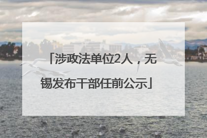 涉政法单位2人，无锡发布干部任前公示
