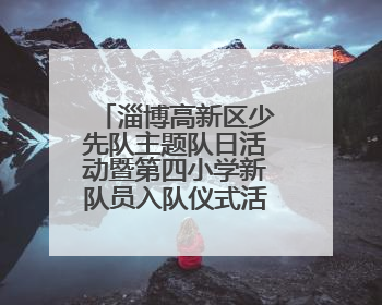 淄博高新区少先队主题队日活动暨第四小学新队员入队仪式活动圆满举行