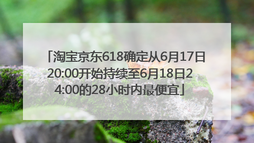 淘宝京东618确定从6月17日20:00开始持续至6月18日24:00的28小时内最便宜