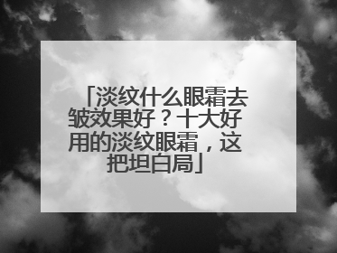 淡纹什么眼霜去皱效果好？十大好用的淡纹眼霜，这把坦白局
