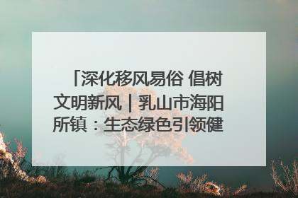 深化移风易俗 倡树文明新风｜乳山市海阳所镇：生态绿色引领健康生活新时尚