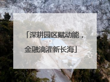 深耕园区赋动能，金融滴灌新长海