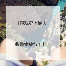 游戏史上最大收购案放行！