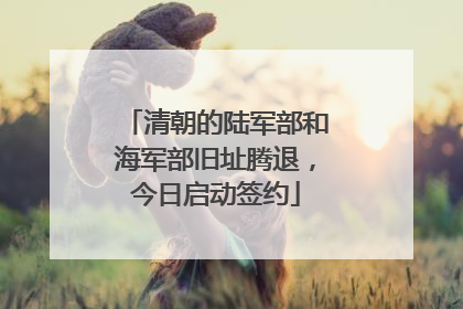 清朝的陆军部和海军部旧址腾退，今日启动签约
