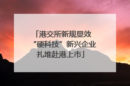 港交所新规显效 “硬科技”新兴企业扎堆赴港上市