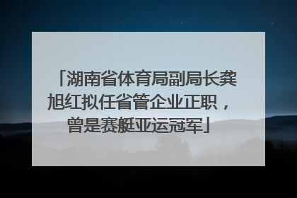 湖南省体育局副局长龚旭红拟任省管企业正职，曾是赛艇亚运冠军