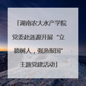 湖南农大水产学院党委赴涟源开展“立德树人，强渔报国”主题党建活动
