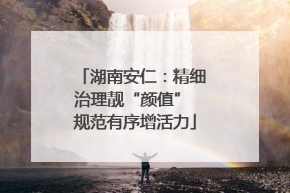 湖南安仁：精细治理靓“颜值” 规范有序增活力