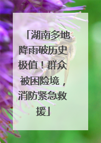 湖南多地降雨破历史极值！群众被困险境，消防紧急救援