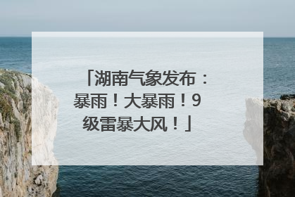 湖南气象发布：暴雨！大暴雨！9级雷暴大风！