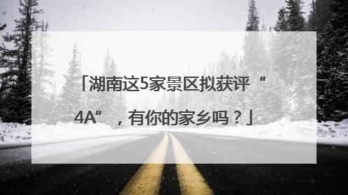 湖南这5家景区拟获评“4A”，有你的家乡吗？