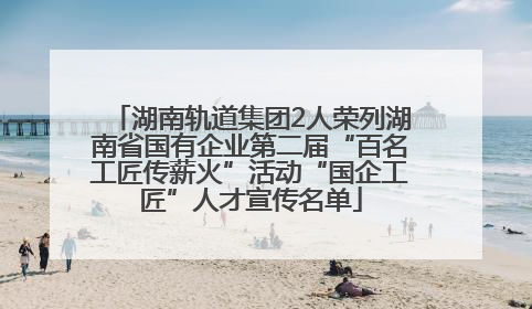 湖南轨道集团2人荣列湖南省国有企业第二届“百名工匠传薪火”活动“国企工匠”人才宣传名单
