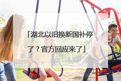 湖北以旧换新国补停了？官方回应来了