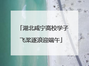 湖北咸宁高校学子飞桨逐浪迎端午