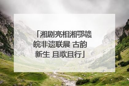 湘剧亮相湘鄂赣皖非遗联展 古韵新生 且歌且行