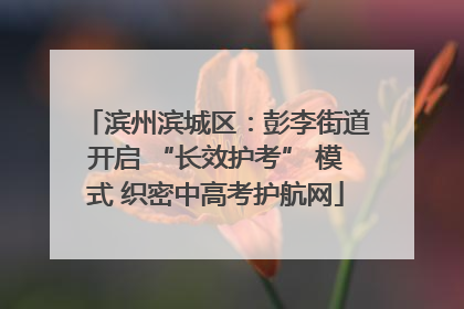 滨州滨城区：彭李街道开启 “长效护考” 模式 织密中高考护航网